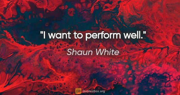 Shaun White quote: "I want to perform well."