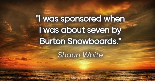 Shaun White quote: "I was sponsored when I was about seven by Burton Snowboards."