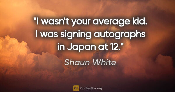 Shaun White quote: "I wasn't your average kid. I was signing autographs in Japan..."