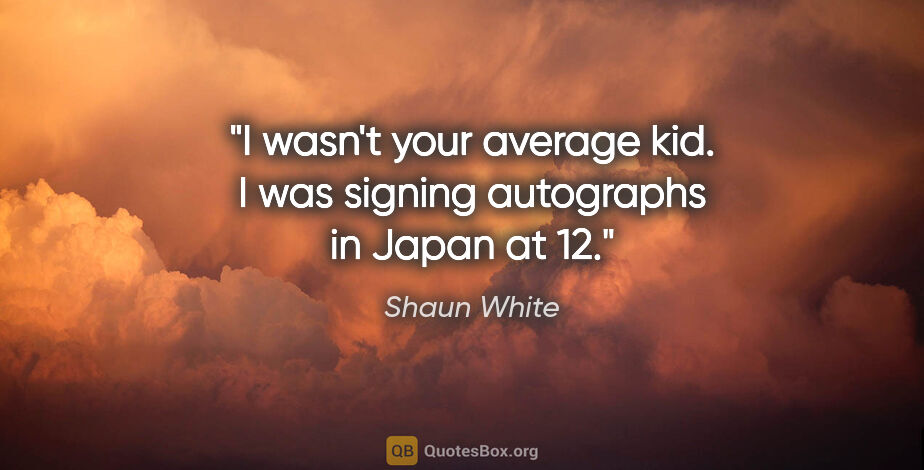 Shaun White quote: "I wasn't your average kid. I was signing autographs in Japan..."
