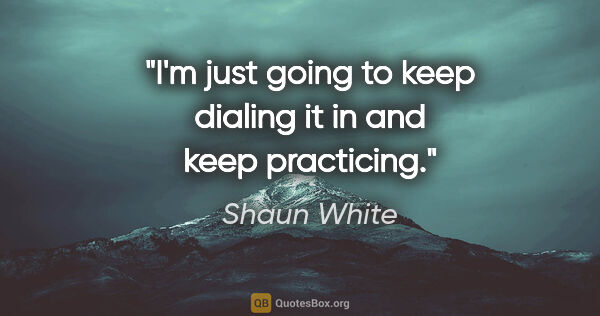 Shaun White quote: "I'm just going to keep dialing it in and keep practicing."