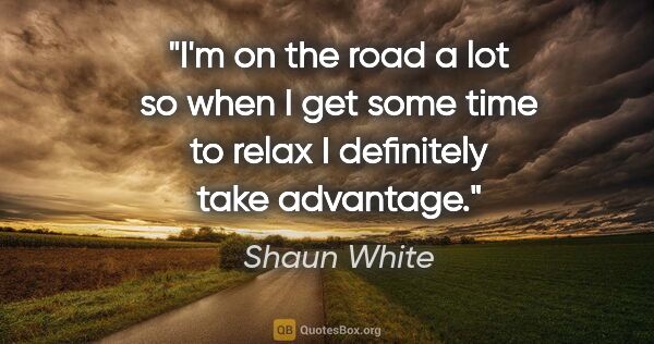 Shaun White quote: "I'm on the road a lot so when I get some time to relax I..."