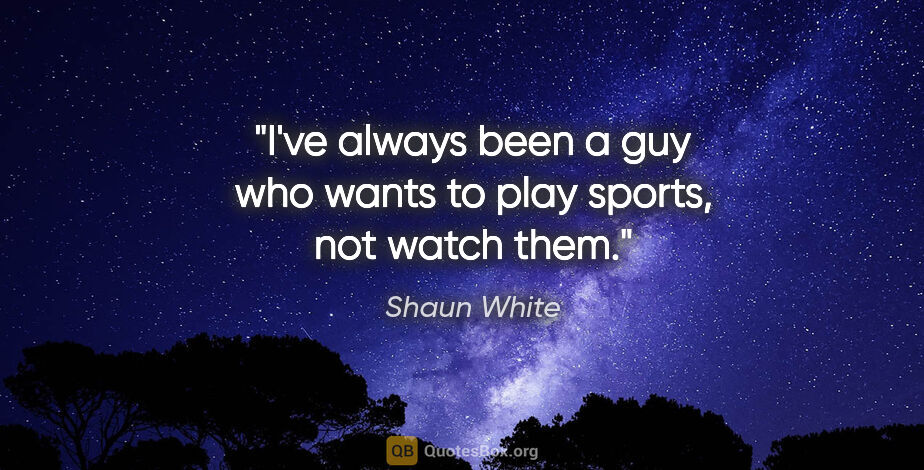 Shaun White quote: "I've always been a guy who wants to play sports, not watch them."