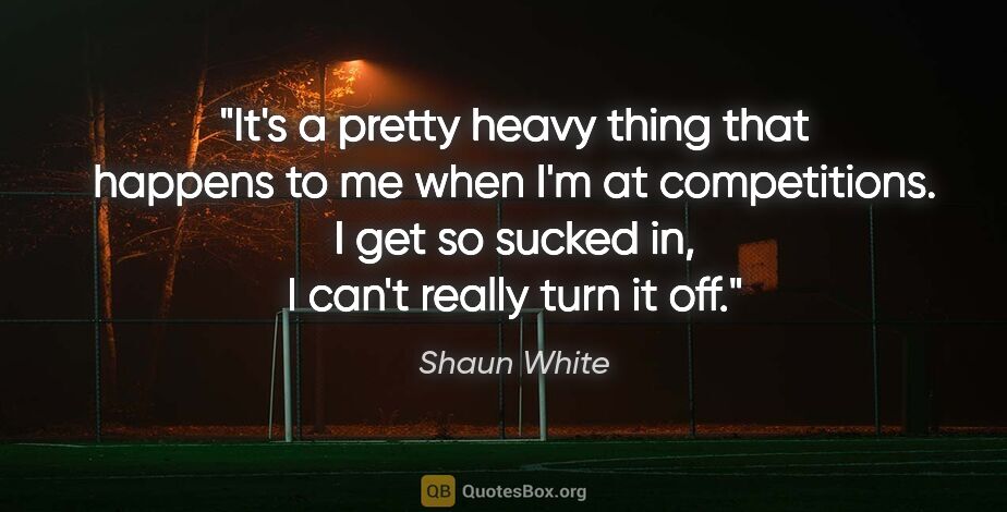 Shaun White quote: "It's a pretty heavy thing that happens to me when I'm at..."