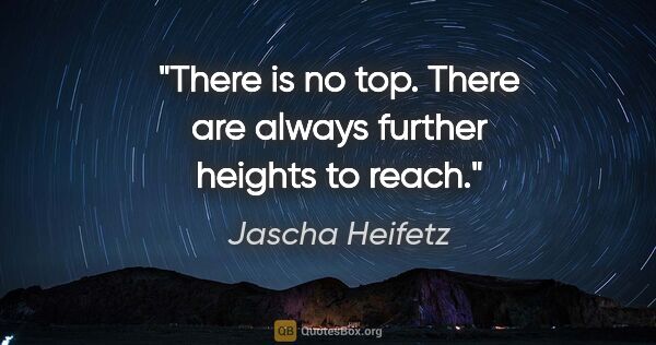 Jascha Heifetz quote: "There is no top. There are always further heights to reach."