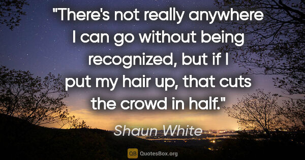 Shaun White quote: "There's not really anywhere I can go without being recognized,..."