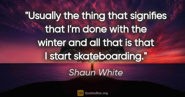 Shaun White quote: "Usually the thing that signifies that I'm done with the winter..."