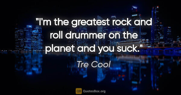 Tre Cool quote: "I'm the greatest rock and roll drummer on the planet and you..."