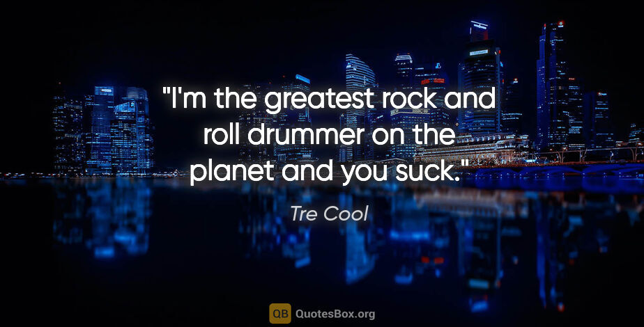 Tre Cool quote: "I'm the greatest rock and roll drummer on the planet and you..."