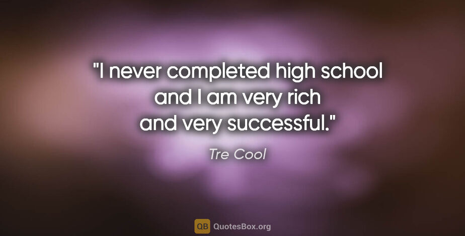 Tre Cool quote: "I never completed high school and I am very rich and very..."