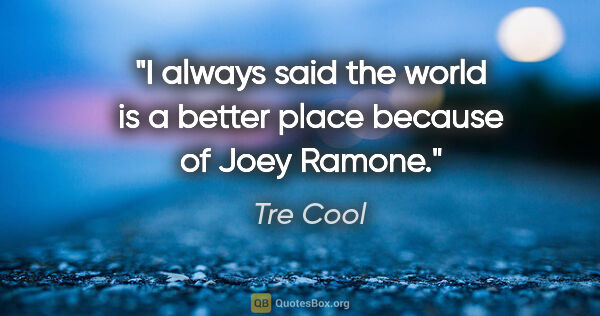 Tre Cool quote: "I always said the world is a better place because of Joey Ramone."