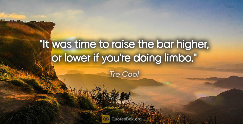 Tre Cool quote: "It was time to raise the bar higher, or lower if you're doing..."