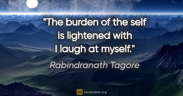 Rabindranath Tagore quote: "The burden of the self is lightened with I laugh at myself."