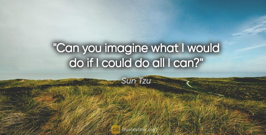 Sun Tzu quote: "Can you imagine what I would do if I could do all I can?"