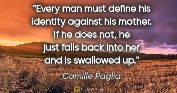 Camille Paglia quote: "Every man must define his identity against his mother. If he..."