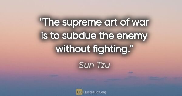 Sun Tzu quote: "The supreme art of war is to subdue the enemy without fighting."