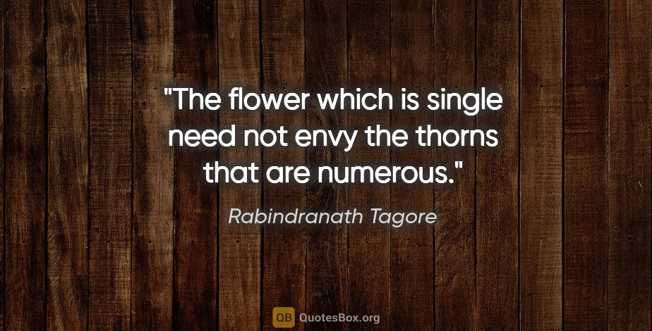 Rabindranath Tagore quote: "The flower which is single need not envy the thorns that are..."