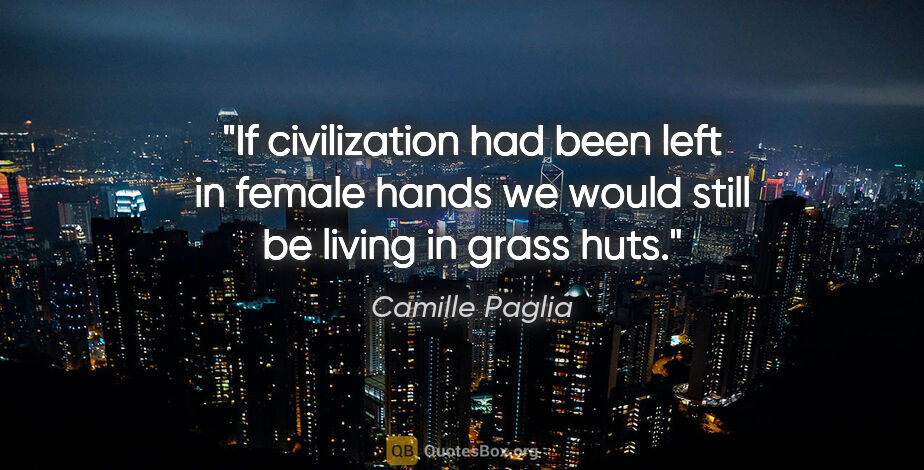 Camille Paglia quote: "If civilization had been left in female hands we would still..."