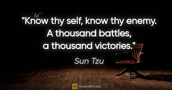 Sun Tzu quote: "Know thy self, know thy enemy. A thousand battles, a thousand..."