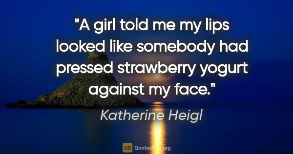 Katherine Heigl quote: "A girl told me my lips looked like somebody had pressed..."