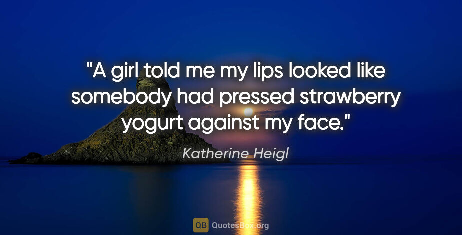 Katherine Heigl quote: "A girl told me my lips looked like somebody had pressed..."