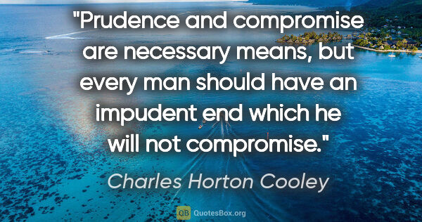 Charles Horton Cooley quote: "Prudence and compromise are necessary means, but every man..."