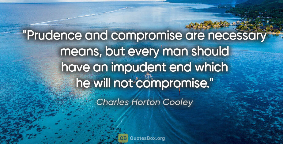 Charles Horton Cooley quote: "Prudence and compromise are necessary means, but every man..."