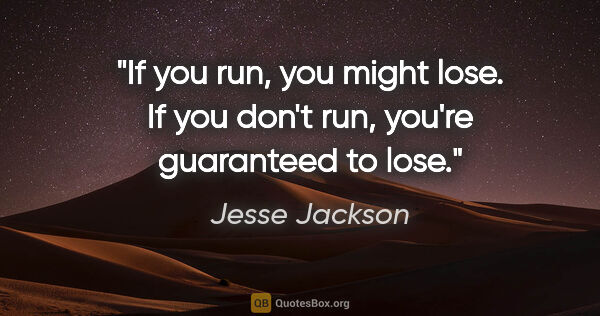 Jesse Jackson quote: "If you run, you might lose. If you don't run, you're..."