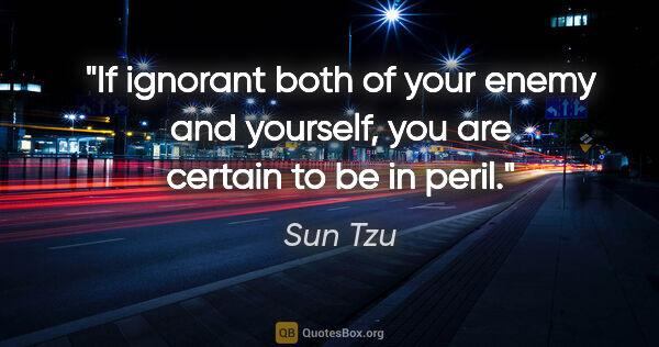 Sun Tzu quote: "If ignorant both of your enemy and yourself, you are certain..."