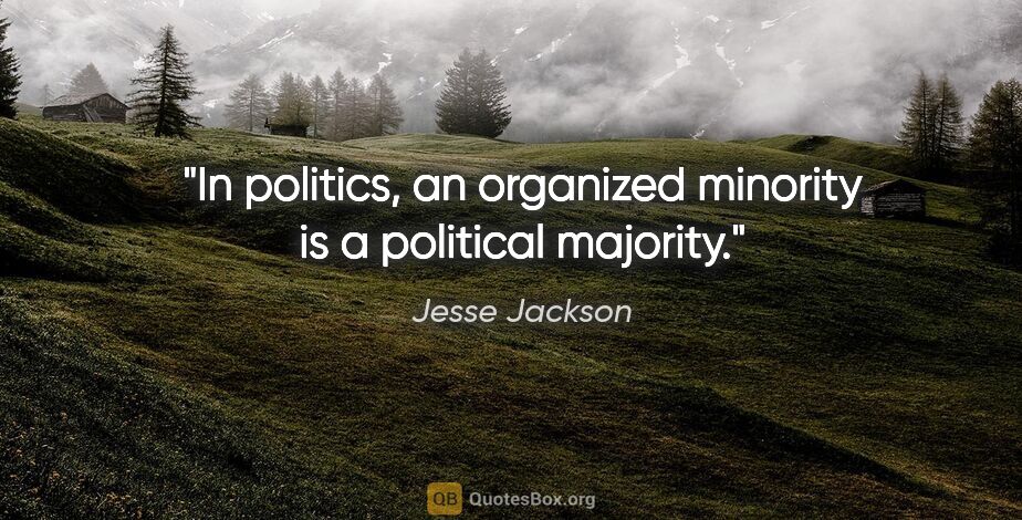 Jesse Jackson quote: "In politics, an organized minority is a political majority."