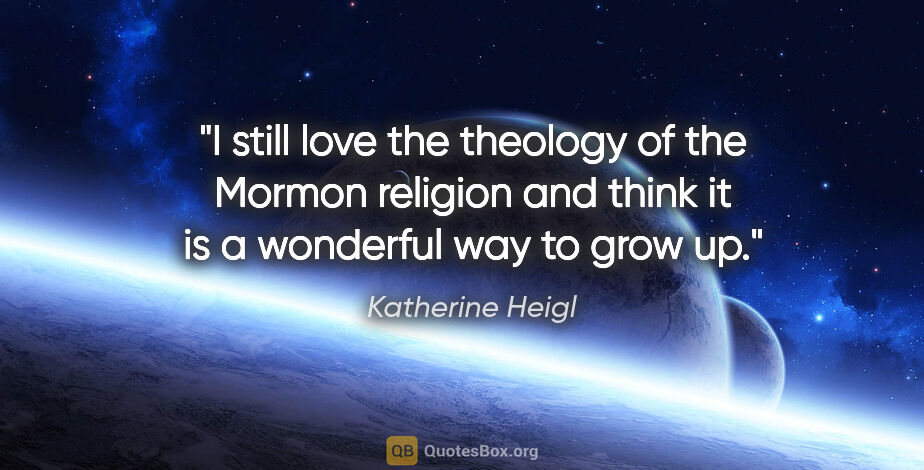 Katherine Heigl quote: "I still love the theology of the Mormon religion and think it..."