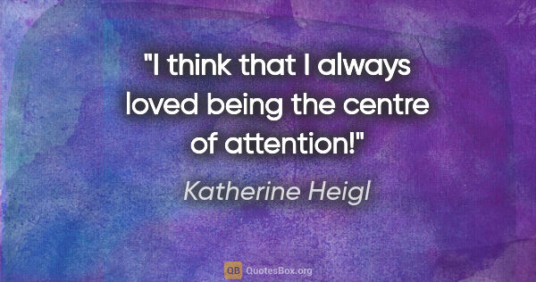 Katherine Heigl quote: "I think that I always loved being the centre of attention!"