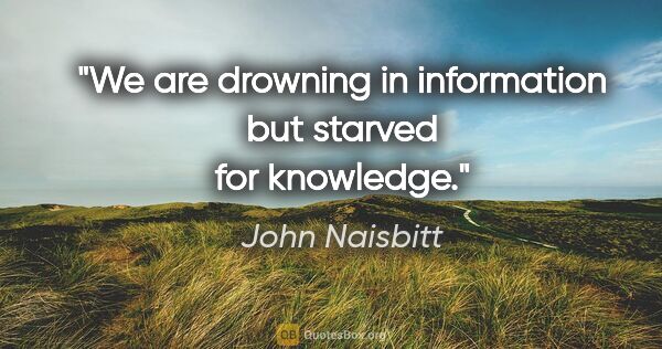 John Naisbitt quote: "We are drowning in information but starved for knowledge."