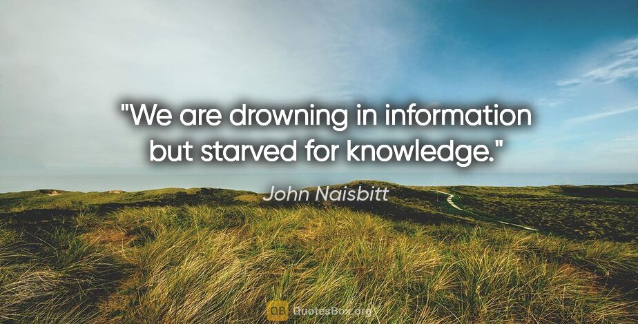 John Naisbitt quote: "We are drowning in information but starved for knowledge."