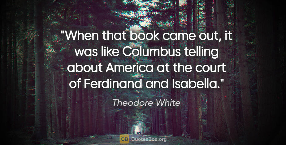 Theodore White quote: "When that book came out, it was like Columbus telling about..."