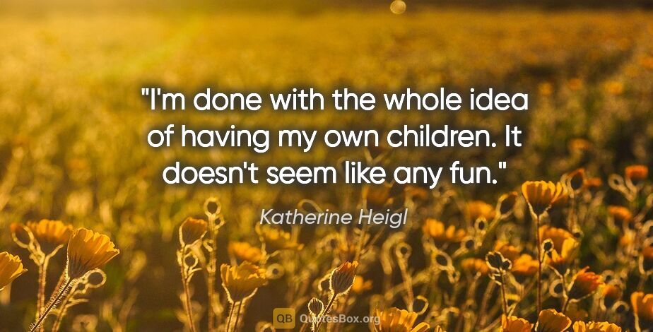 Katherine Heigl quote: "I'm done with the whole idea of having my own children. It..."