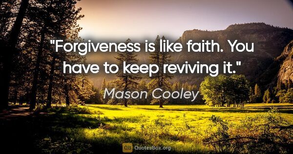 Mason Cooley quote: "Forgiveness is like faith. You have to keep reviving it."
