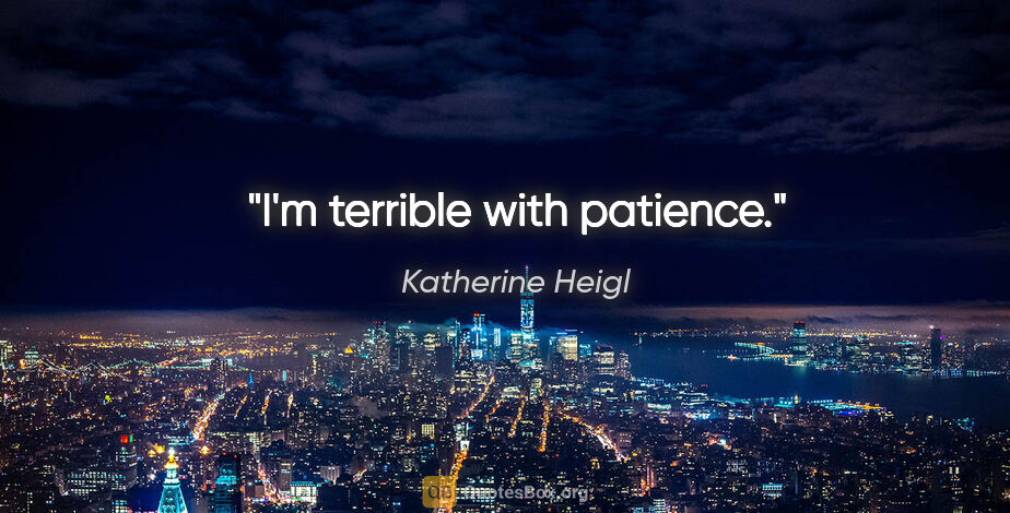 Katherine Heigl quote: "I'm terrible with patience."