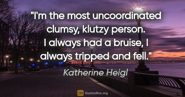 Katherine Heigl quote: "I'm the most uncoordinated clumsy, klutzy person. I always had..."