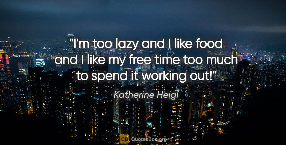 Katherine Heigl quote: "I'm too lazy and I like food and I like my free time too much..."