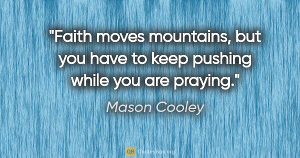 Mason Cooley quote: "Faith moves mountains, but you have to keep pushing while you..."
