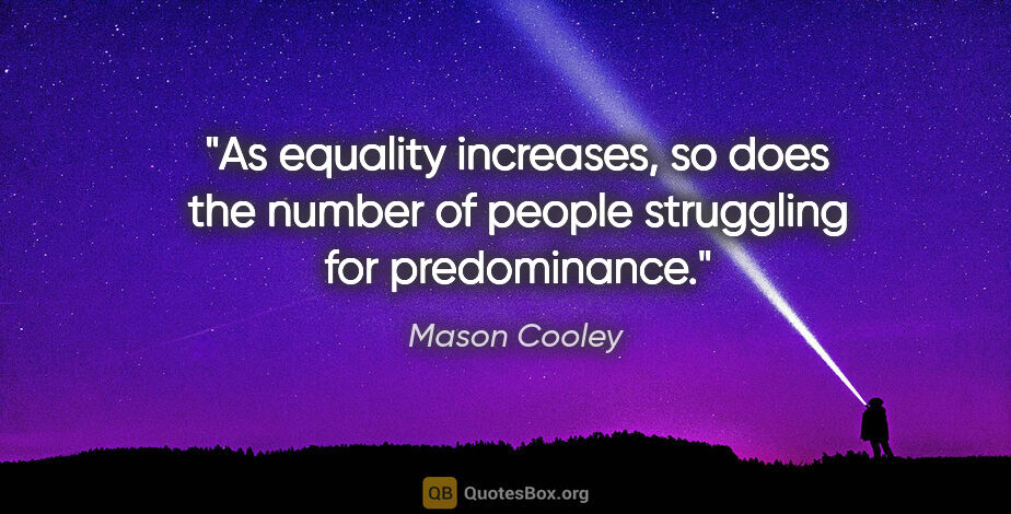 Mason Cooley quote: "As equality increases, so does the number of people struggling..."