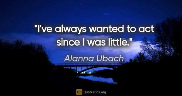Alanna Ubach quote: "I've always wanted to act since I was little."