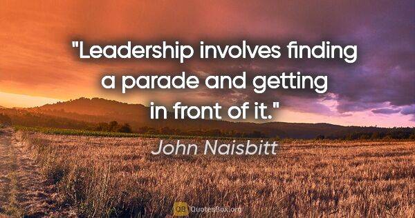 John Naisbitt quote: "Leadership involves finding a parade and getting in front of it."