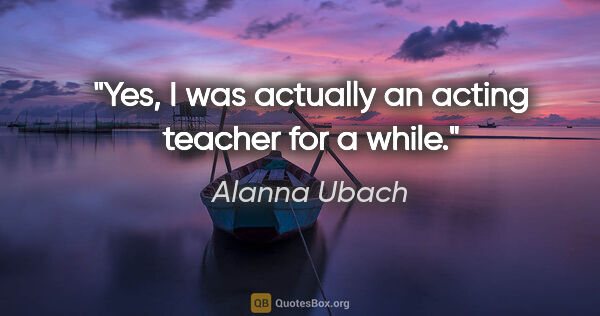 Alanna Ubach quote: "Yes, I was actually an acting teacher for a while."