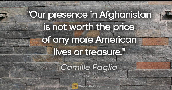 Camille Paglia quote: "Our presence in Afghanistan is not worth the price of any more..."