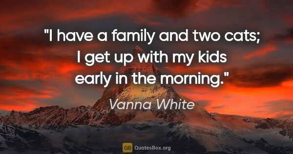 Vanna White quote: "I have a family and two cats; I get up with my kids early in..."
