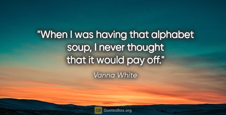 Vanna White quote: "When I was having that alphabet soup, I never thought that it..."