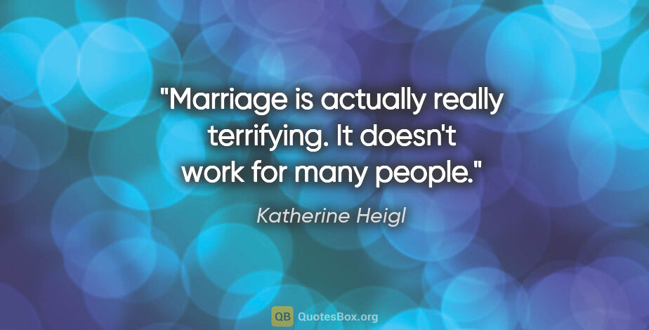 Katherine Heigl quote: "Marriage is actually really terrifying. It doesn't work for..."