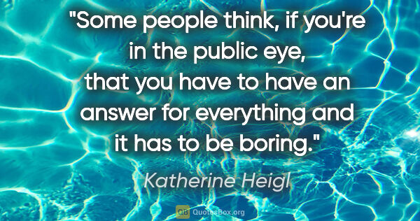 Katherine Heigl quote: "Some people think, if you're in the public eye, that you have..."